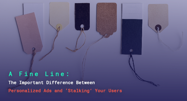 A Fine Line – The Important Difference Between Personalized Ads And ‘Stalking’ Your Users