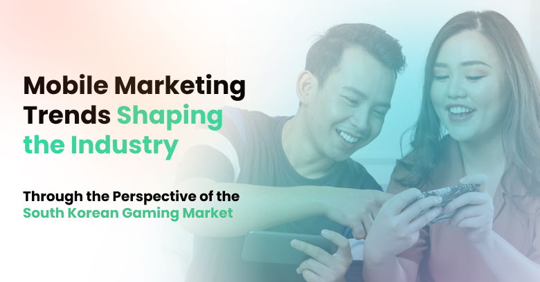 8 Mobile Marketing Trends Shaping the Industry through the Perspective of the South Korean Gaming Market 